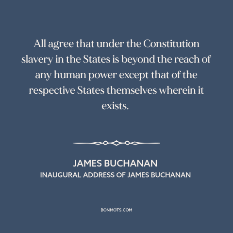 A quote by James Buchanan about pre-civil war conflict: “All agree that under the Constitution slavery in the States is…”