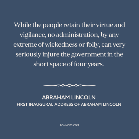 A quote by Abraham Lincoln about decline of democracy: “While the people retain their virtue and vigilance, no…”