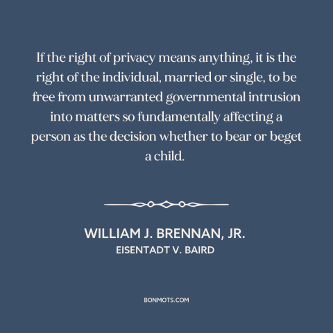 A quote by William J. Brennan, Jr about right to privacy: “If the right of privacy means anything, it is the right…”