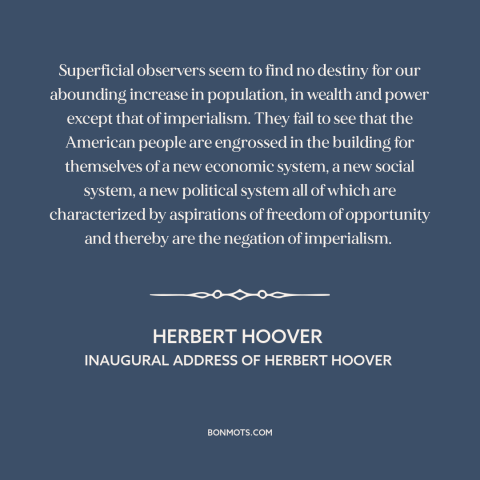 A quote by Herbert Hoover about American imperialism: “Superficial observers seem to find no destiny for our…”