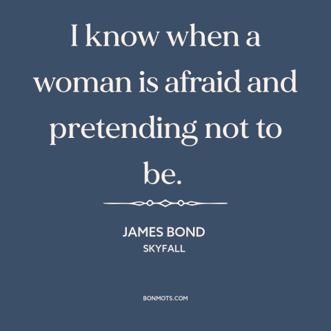 A quote from Skyfall about nature of women: “I know when a woman is afraid and pretending not to be.”