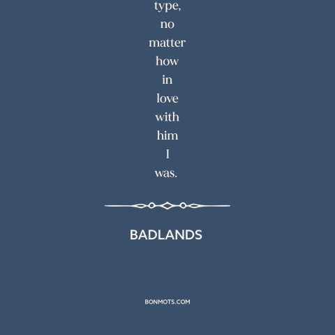 A quote from Badlands about bad boys: “I made up my mind to never again tag around with a hell-bent type, no matter…”