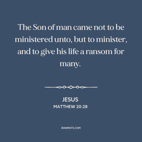 A quote by Jesus about jesus: “The Son of man came not to be ministered unto, but to minister, and to give his…”