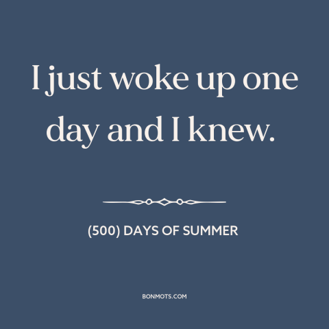 A quote from (500) Days of Summer about finding the one: “I just woke up one day and I knew.”