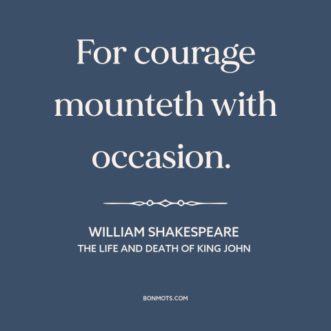 A quote by William Shakespeare about courage: “For courage mounteth with occasion.”