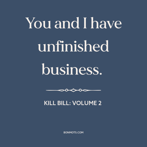 A quote from Kill Bill: Volume 2 about unfinished business: “You and I have unfinished business.”