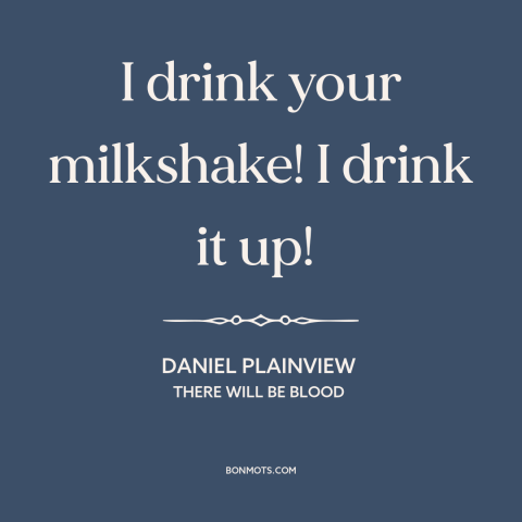 A quote from There Will Be Blood: “I drink your milkshake! I drink it up!”