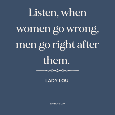 A quote from She Done Him Wrong about men and women: “Listen, when women go wrong, men go right after them.”