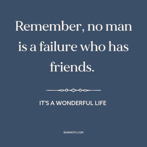 A quote from It's a Wonderful Life about friendship: “Remember, no man is a failure who has friends.”