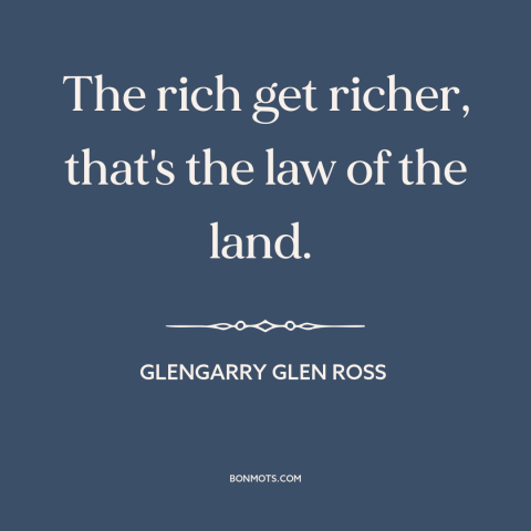 A quote from Glengarry Glen Ross about economic inequality: “The rich get richer, that's the law of the land.”