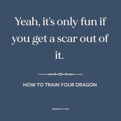 A quote from How to Train Your Dragon about scars: “Yeah, it's only fun if you get a scar out of it.”