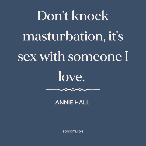 A quote from Annie Hall  about masturbation: “Don't knock masturbation, it's sex with someone I love.”