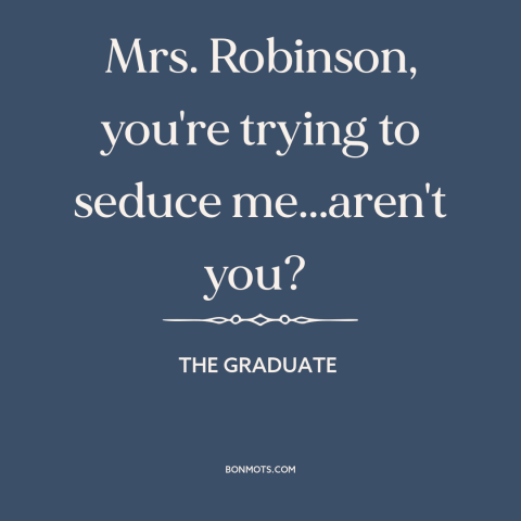 A quote from The Graduate about seduction: “Mrs. Robinson, you're trying to seduce me...aren't you?”