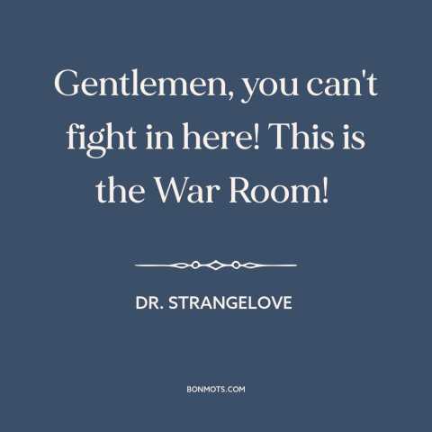 A quote from Dr. Strangelove about war: “Gentlemen, you can't fight in here! This is the War Room!”