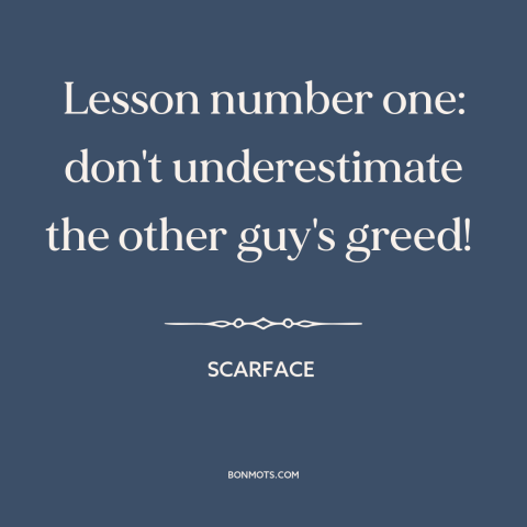 A quote from Scarface about greed: “Lesson number one: don't underestimate the other guy's greed!”