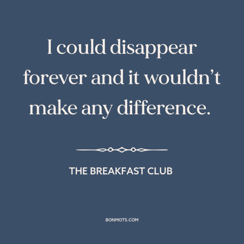 A quote from The Breakfast Club about meaning of one's life: “I could disappear forever and it wouldn’t make any…”