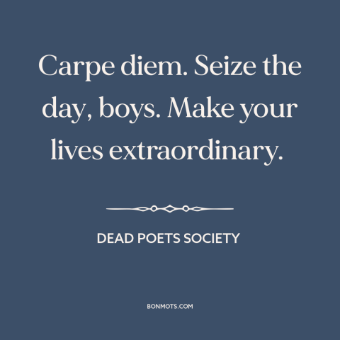 A quote from Dead Poets Society about carpe diem: “Carpe diem. Seize the day, boys. Make your lives extraordinary.”