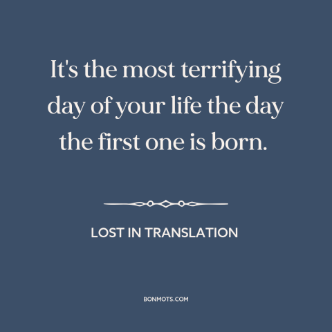 A quote from Lost in Translation about parents and children: “It's the most terrifying day of your life the day the first…”