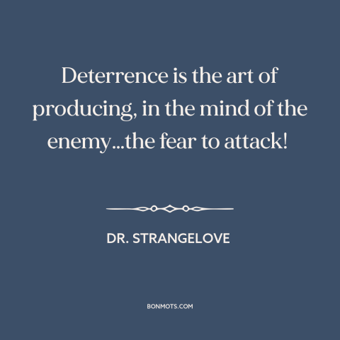 A quote from Dr. Strangelove about deterrence: “Deterrence is the art of producing, in the mind of the enemy…the fear to…”