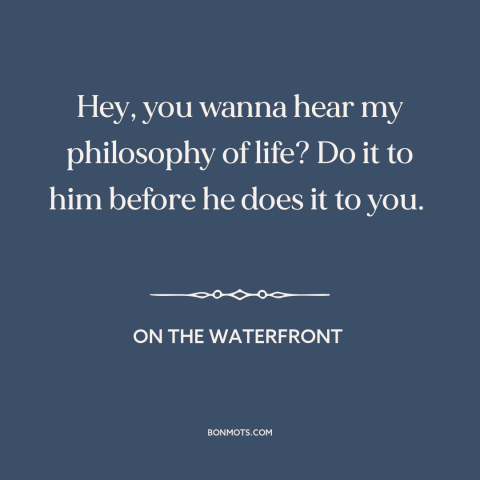 A quote from On the Waterfront about dog eat dog world: “Hey, you wanna hear my philosophy of life? Do it to him before he…”