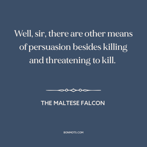 A quote from The Maltese Falcon about persuasion: “Well, sir, there are other means of persuasion besides killing…”