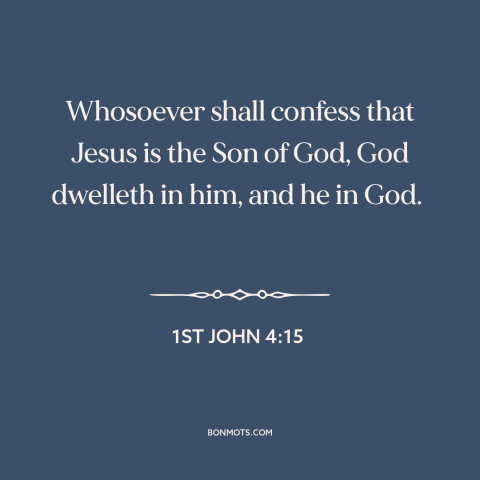 A quote from The Bible about faith: “Whosoever shall confess that Jesus is the Son of God, God dwelleth in him…”