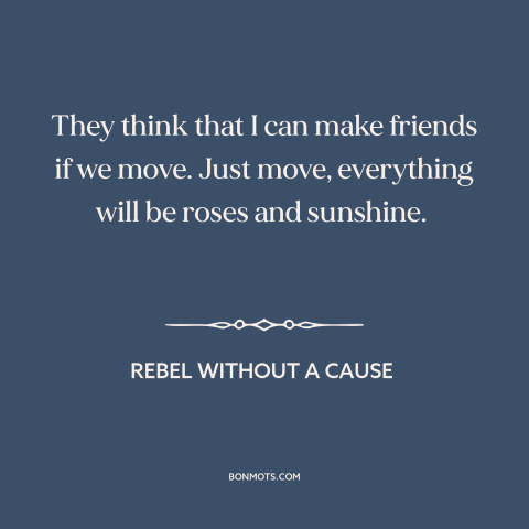 A quote from Rebel Without a Cause about grass is always greener: “They think that I can make friends if we move.”