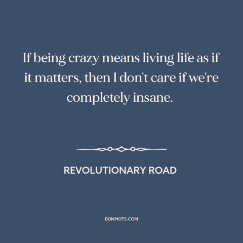 A quote from Revolutionary Road about taking a different path: “If being crazy means living life as if it matters, then…”