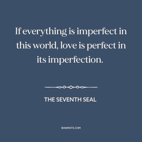 A quote from The Seventh Seal about nature of love: “If everything is imperfect in this world, love is perfect in…”