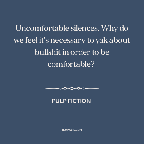 A quote from Pulp Fiction about uncomfortable silence: “Uncomfortable silences. Why do we feel it’s necessary to yak…”