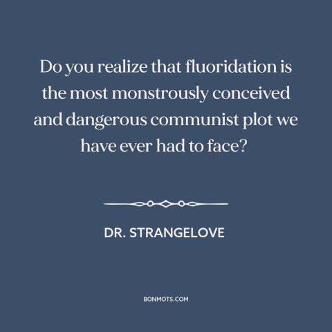 A quote from Dr. Strangelove about communist plots: “Do you realize that fluoridation is the most monstrously…”