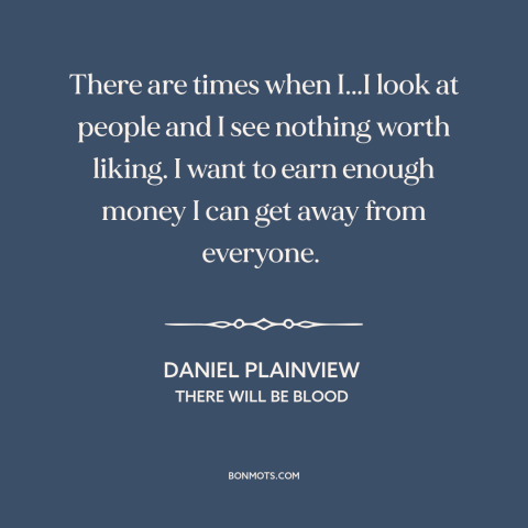 A quote from There Will Be Blood about misanthropy: “There are times when I...I look at people and I see nothing worth…”