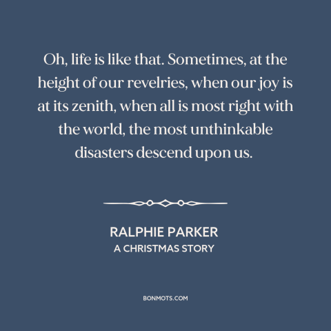 A quote from A Christmas Story about bad luck: “Oh, life is like that. Sometimes, at the height of our revelries, when our…”