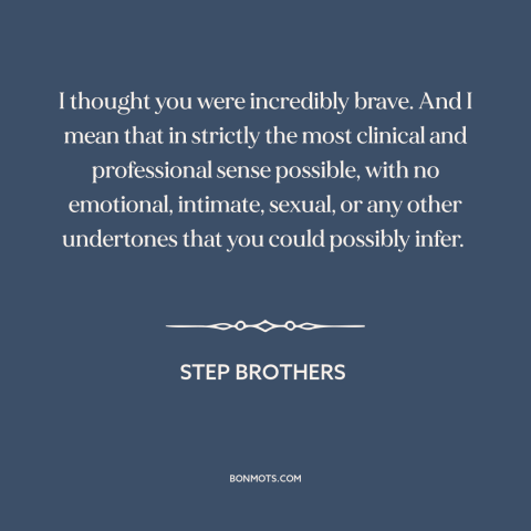 A quote from Step Brothers  about courage: “I thought you were incredibly brave. And I mean that in strictly the most…”