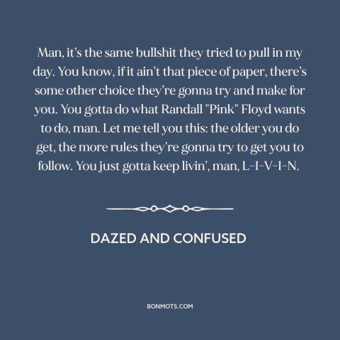 A quote from Dazed and Confused about following your heart: “Man, it’s the same bullshit they tried to pull in my day.”