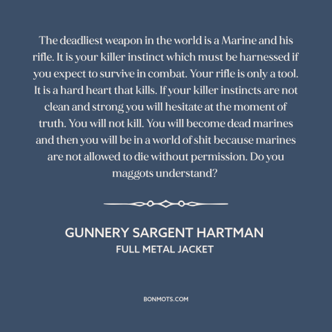 A quote from Full Metal Jacket about marines: “The deadliest weapon in the world is a Marine and his rifle. It is…”