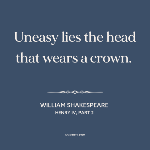 A quote by William Shakespeare about burdens of leadership: “Uneasy lies the head that wears a crown.”