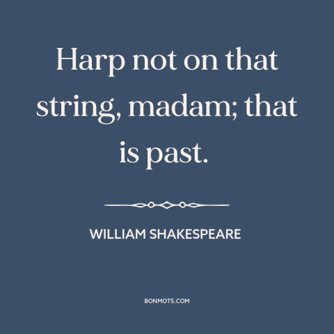 A quote by William Shakespeare about letting go of the past: “Harp not on that string, madam; that is past.”