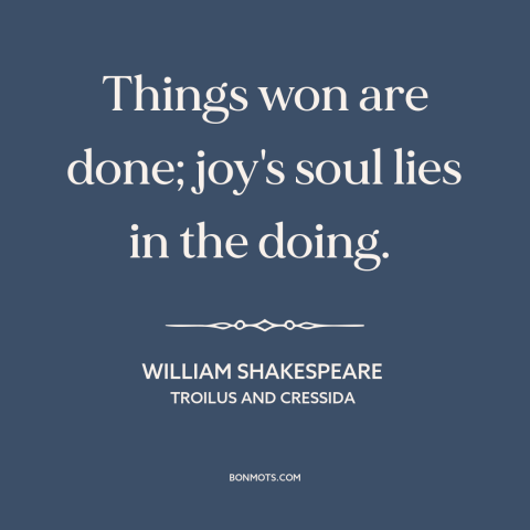 A quote by William Shakespeare about accomplishment: “Things won are done; joy's soul lies in the doing.”