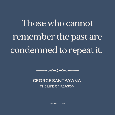 A quote by George Santayana about learning from the past: “Those who cannot remember the past are condemned to repeat it.”