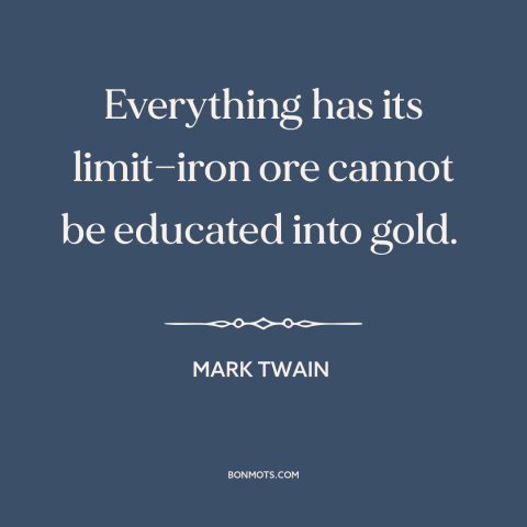 A quote by Mark Twain about human nature: “Everything has its limit—iron ore cannot be educated into gold.”