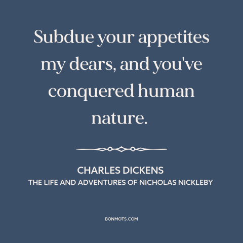 A quote by Charles Dickens about self-control: “Subdue your appetites my dears, and you've conquered human nature.”