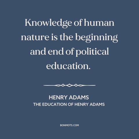 A quote by Henry Brooks Adams about political theory: “Knowledge of human nature is the beginning and end of…”