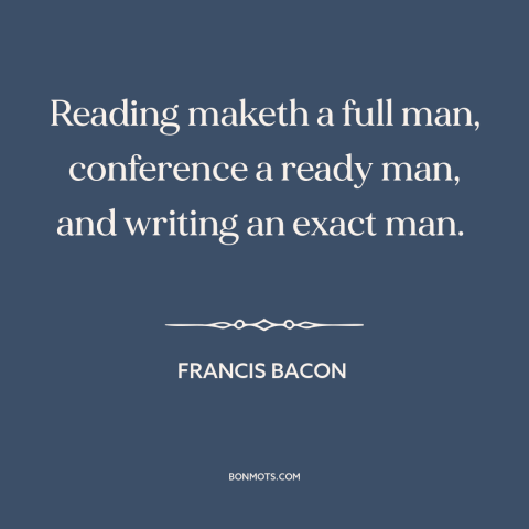 A quote by Francis Bacon about reading: “Reading maketh a full man, conference a ready man, and writing an exact man.”