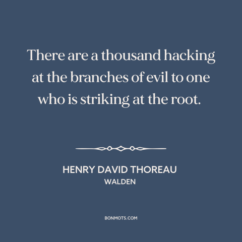 A quote by Henry David Thoreau about overcoming evil: “There are a thousand hacking at the branches of evil to one who is…”