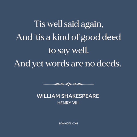 A quote by William Shakespeare about words vs. actions: “Tis well said again, And 'tis a kind of good deed to say well.”