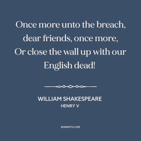 A quote by William Shakespeare about battle: “Once more unto the breach, dear friends, once more, Or close the wall up…”