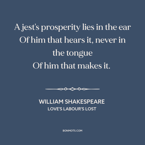 A quote by William Shakespeare about jokes: “A jest's prosperity lies in the ear Of him that hears it, never in…”