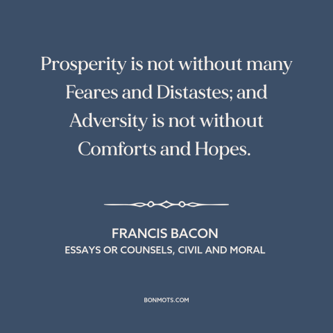 A quote by Francis Bacon about downsides of wealth: “Prosperity is not without many Feares and Distastes; and…”