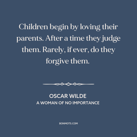 A quote by Oscar Wilde about parents and children: “Children begin by loving their parents. After a time they judge…”